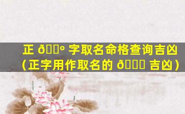 正 🐺 字取名命格查询吉凶（正字用作取名的 🐛 吉凶）